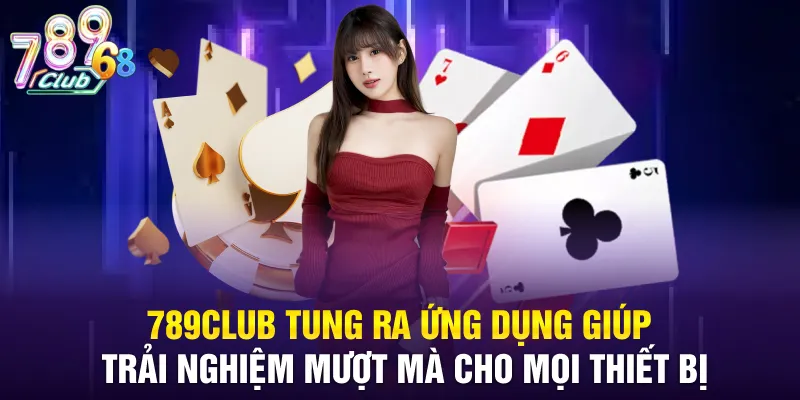 789CLUB tung ra ứng dụng giúp trải nghiệm mượt mà cho mọi thiết bị