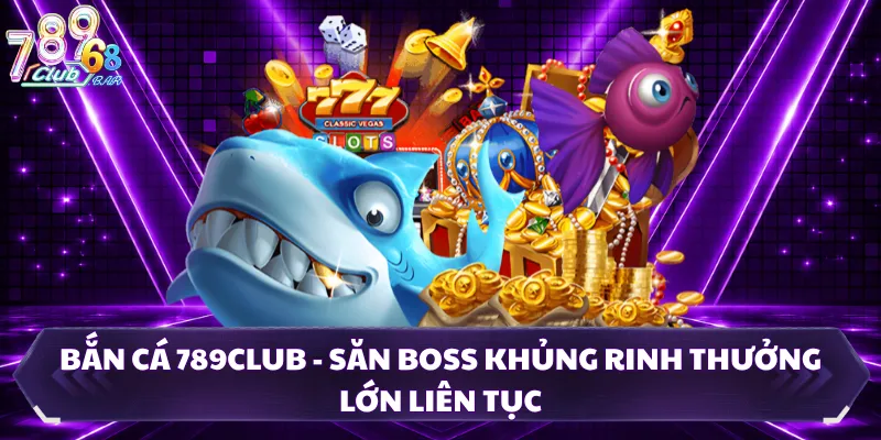 Bắn Cá 789CLUB - Săn Boss Khủng Rinh Thưởng Lớn Liên Tục