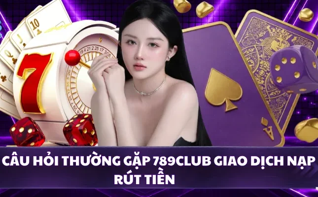 Các câu hỏi thường gặp 789CLUB giao dịch nạp rút tiền