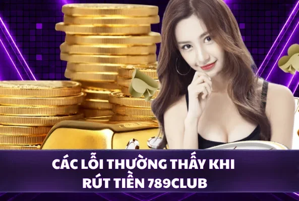 Các lỗi thường thấy khi rút tiền 789CLUB