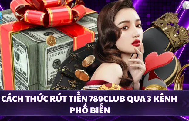 Cách thức rút tiền 789CLUB qua 3 kênh phổ biến