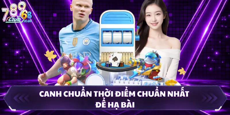 Canh chuẩn thời điểm chuẩn nhất để hạ bài