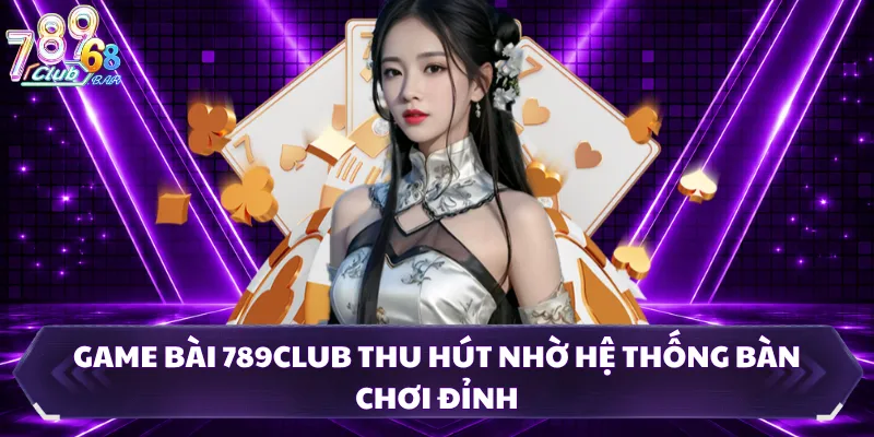 Game Bài 789CLUB Thu Hút Nhờ Hệ Thống Bàn Chơi Đỉnh