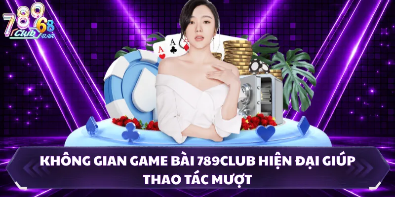 Không gian game bài 789CLUB hiện đại giúp thao tác mượt
