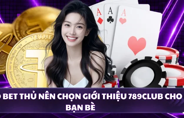 Lý do bet thủ nên chọn giới thiệu 789CLUB cho bạn bè