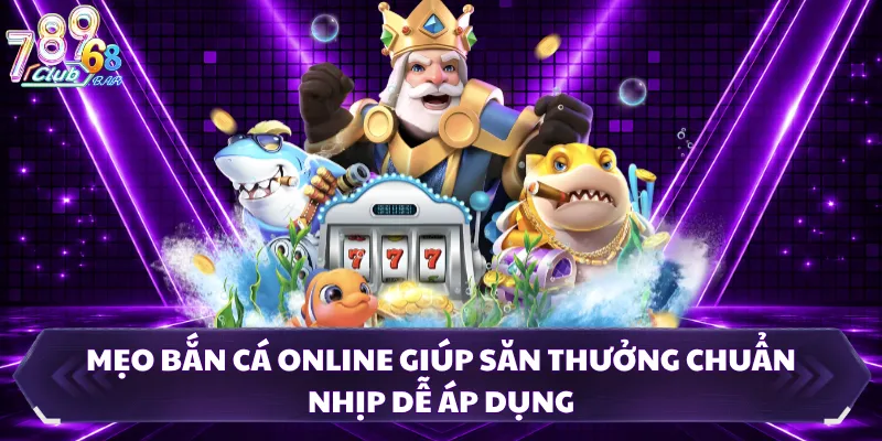 Mẹo Bắn Cá Online Giúp Săn Thưởng Chuẩn Nhịp Dễ Áp Dụng