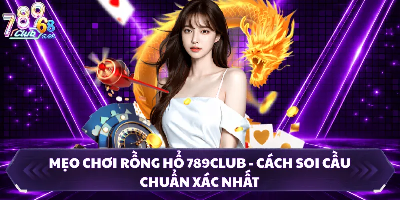 Mẹo Chơi Rồng Hổ 789CLUB - Cách Soi Cầu Chuẩn Xác Nhất