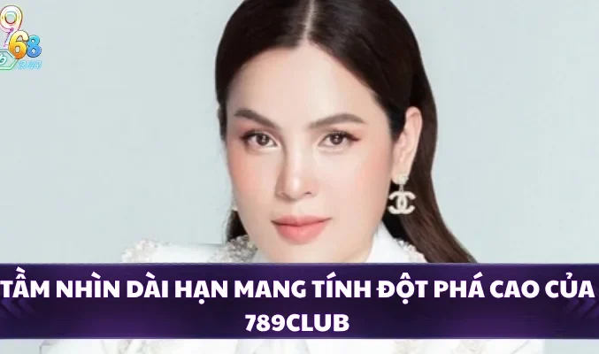 Tầm nhìn dài hạn mang tính đột phá cao của 789CLUB