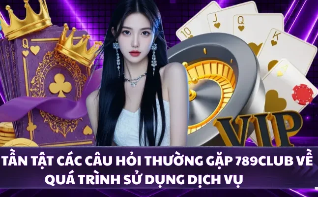 Tất tần tật các câu hỏi thường gặp 789CLUB về quá trình sử dụng dịch vụ 