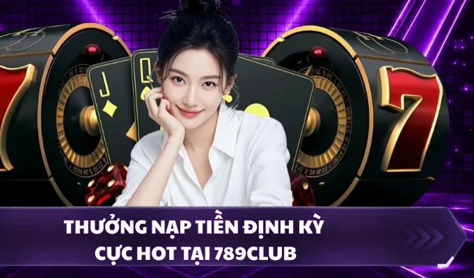Thưởng nạp tiền định kỳ cực hot tại 789CLUB